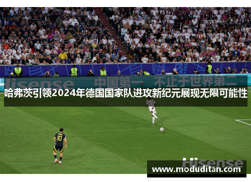 哈弗茨引领2024年德国国家队进攻新纪元展现无限可能性