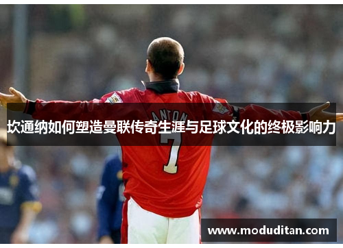 坎通纳如何塑造曼联传奇生涯与足球文化的终极影响力
