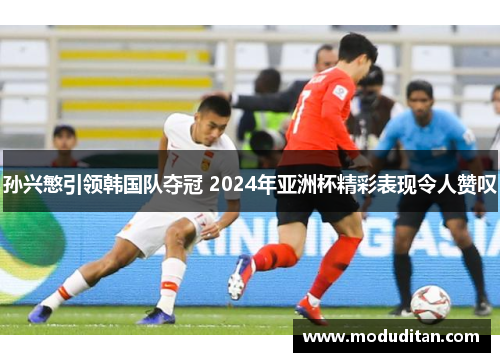 孙兴慜引领韩国队夺冠 2024年亚洲杯精彩表现令人赞叹